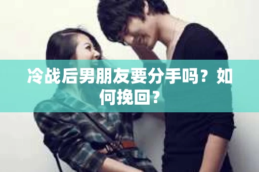 冷战后男朋友要分手吗？如何挽回？