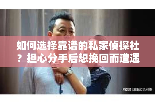 如何选择靠谱的私家侦探社？担心分手后想挽回而遭遇陷阱怎么办？