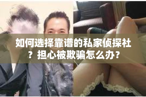 如何选择靠谱的私家侦探社?担心被欺骗怎么办? 如何选择靠谱的私家侦探社?担心被欺骗怎么办?
