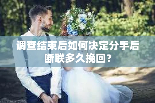 调查结束后如何决定分手后断联多久挽回? 调查结束后如何决定分手后断联多久挽回?