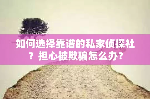 如何选择靠谱的私家侦探社？担心被欺骗怎么办？