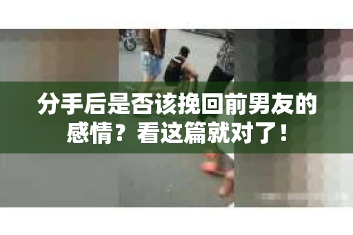 分手后是否该挽回前男友的感情？看这篇就对了！