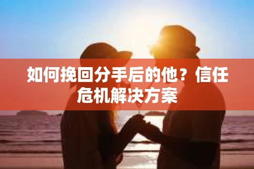 如何挽回分手后的他？信任危机解决方案