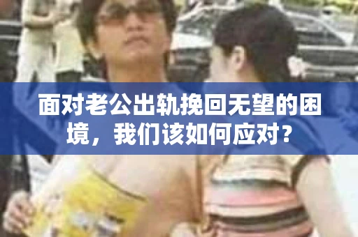面对老公出轨挽回无望的困境，我们该如何应对？