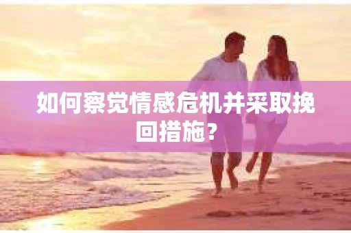 如何察觉情感危机并采取挽回措施？