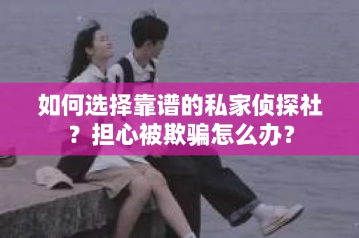 如何选择靠谱的私家侦探社？担心被欺骗怎么办？