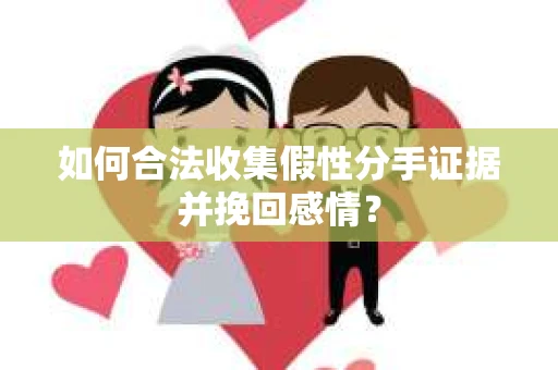 如何合法收集假性分手证据并挽回感情？