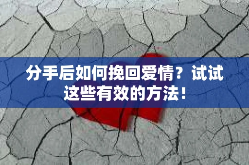 分手后如何挽回爱情？试试这些有效的方法！