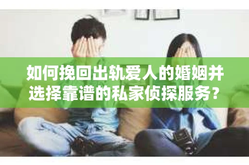 如何挽回出轨爱人的婚姻并选择靠谱的私家侦探服务？