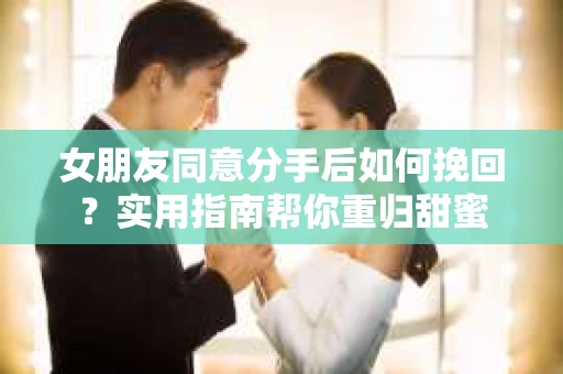 女朋友同意分手后如何挽回？实用指南帮你重归甜蜜