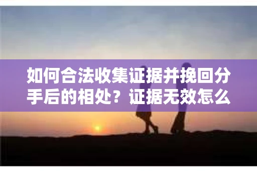 如何合法收集证据并挽回分手后的相处?证据无效怎么办? 如何合法收集证据并挽回分手后的相处?证据无效怎么办?