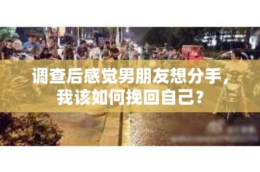 调查后感觉男朋友想分手，我该如何挽回自己？