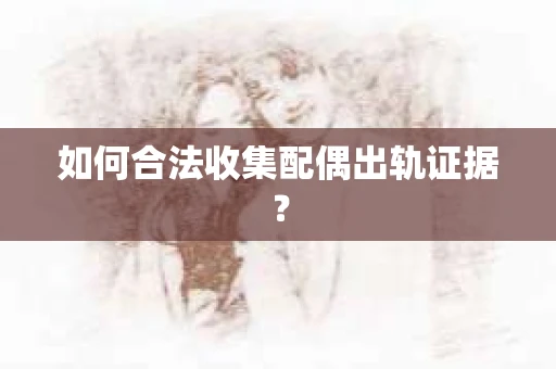 如何合法收集配偶出轨证据？