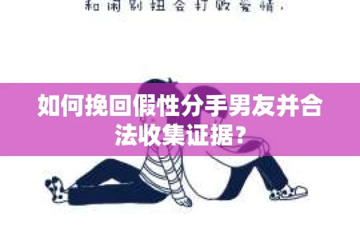 如何挽回假性分手男友并合法收集证据？