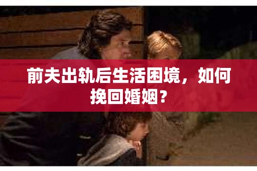 前夫出轨后生活困境，如何挽回婚姻？