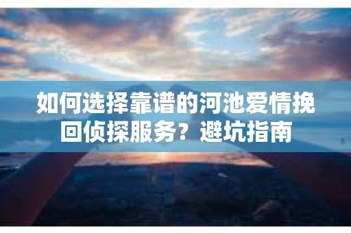 如何选择靠谱的河池爱情挽回侦探服务？避坑指南