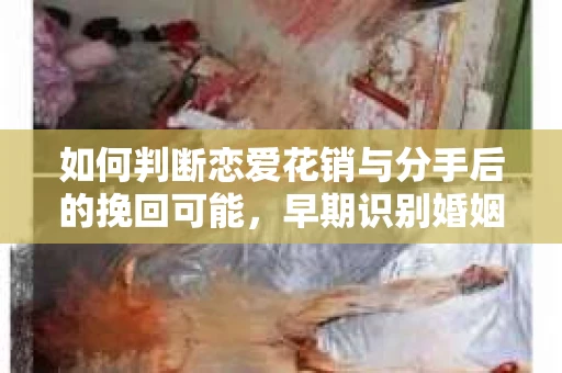 如何判断恋爱花销与分手后的挽回可能，早期识别婚姻危机的关键信号