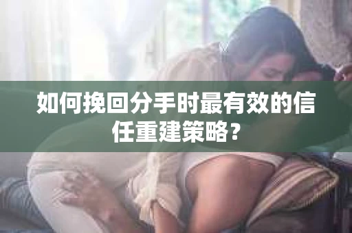 如何挽回分手时最有效的信任重建策略？