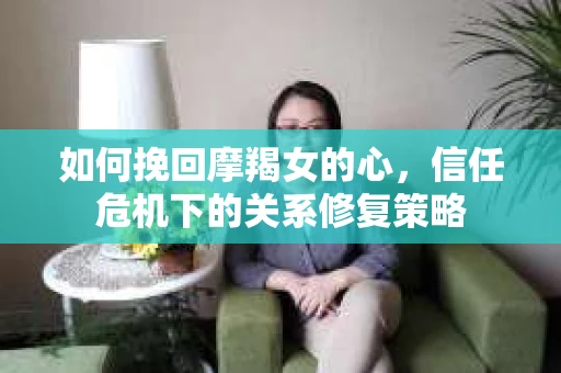 如何挽回摩羯女的心，信任危机下的关系修复策略