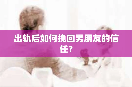出轨后如何挽回男朋友的信任？