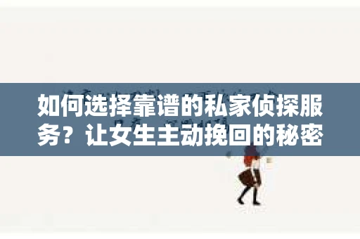 如何选择靠谱的私家侦探服务？让女生主动挽回的秘密武器怎么办？