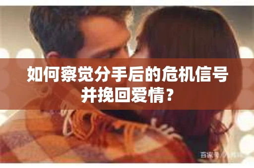 如何察觉分手后的危机信号并挽回爱情？