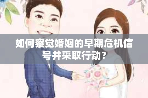 如何察觉婚姻的早期危机信号并采取行动？