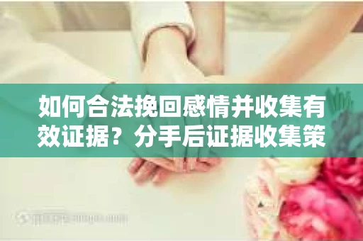 如何合法挽回感情并收集有效证据？分手后证据收集策略