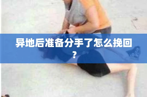 异地后准备分手了怎么挽回？
