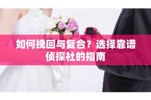 如何挽回与复合?选择靠谱侦探社的指南 如何挽回与复合?选择靠谱侦探社的指南