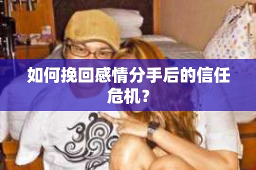 如何挽回感情分手后的信任危机? 如何挽回感情分手后的信任危机?