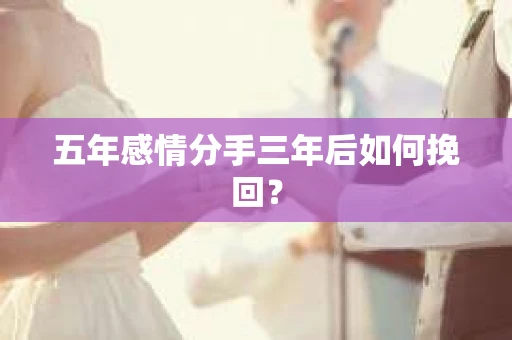 五年感情分手三年后如何挽回？