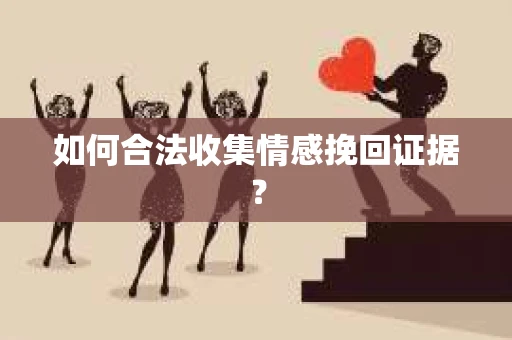 如何合法收集情感挽回证据？