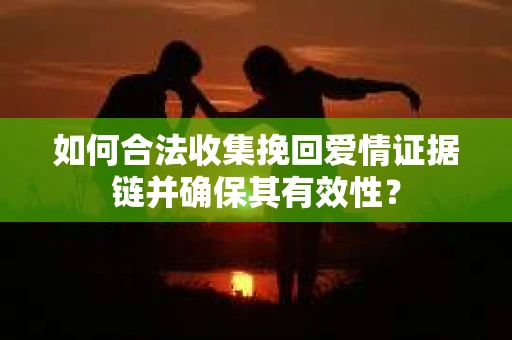 如何合法收集挽回爱情证据链并确保其有效性？