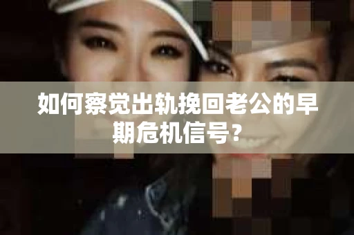 如何察觉出轨挽回老公的早期危机信号? 如何察觉出轨挽回老公的早期危机信号?