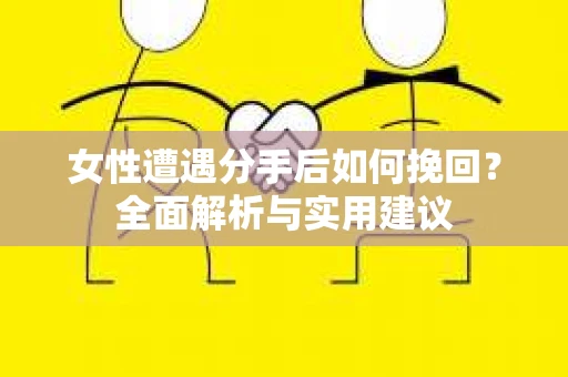 女性遭遇分手后如何挽回？全面解析与实用建议