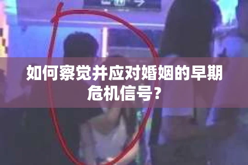 如何察觉并应对婚姻的早期危机信号？
