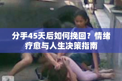 分手45天后如何挽回？情绪疗愈与人生决策指南