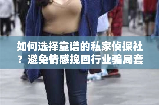 如何选择靠谱的私家侦探社？避免情感挽回行业骗局套路的实用指南