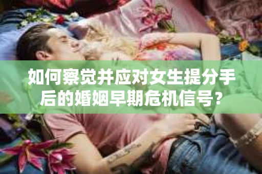 如何察觉并应对女生提分手后的婚姻早期危机信号？