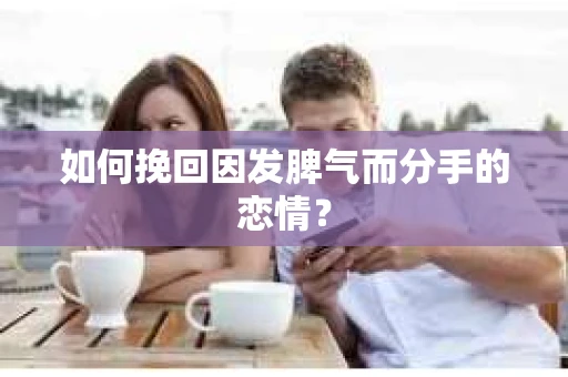 如何挽回因发脾气而分手的恋情？
