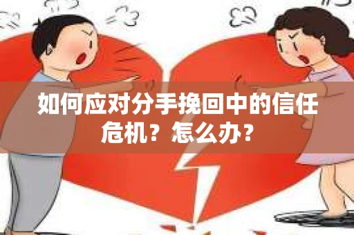 如何应对分手挽回中的信任危机？怎么办？
