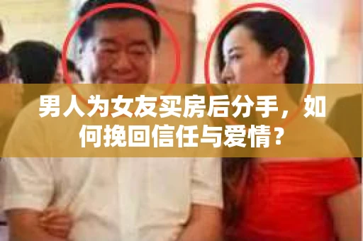 男人为女友买房后分手,如何挽回信任与爱情? 男人为女友买房后分手,如何挽回信任与爱情?