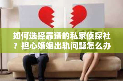 如何选择靠谱的私家侦探社?担心婚姻出轨问题怎么办? 如何选择靠谱的私家侦探社?担心婚姻出轨问题怎么办?