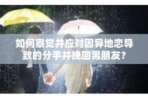 如何察觉并应对因异地恋导致的分手并挽回男朋友？