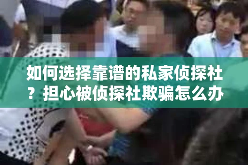 如何选择靠谱的私家侦探社？担心被侦探社欺骗怎么办？