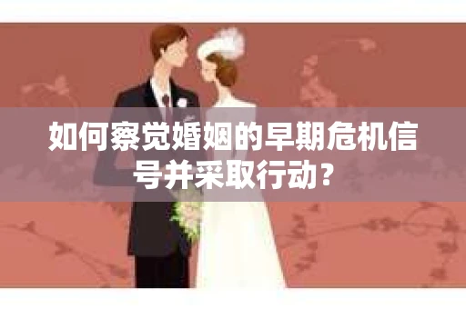 如何察觉婚姻的早期危机信号并采取行动？