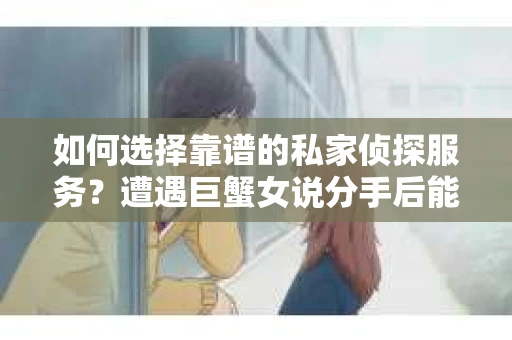 如何选择靠谱的私家侦探服务？遭遇巨蟹女说分手后能否挽回，侦探社能帮到你吗？