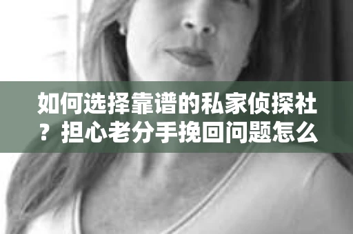 如何选择靠谱的私家侦探社？担心老分手挽回问题怎么办？