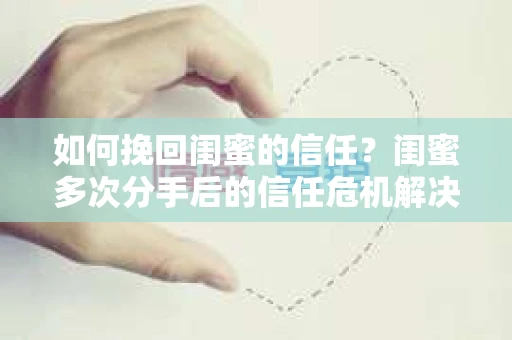 如何挽回闺蜜的信任？闺蜜多次分手后的信任危机解决方案